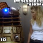 Scumbag Dalek | HAVE YOU THOUGHT OF EXTERMINATING THE DOCTOR YET; YES | image tagged in memes,dalek,doctor who,scumbag | made w/ Imgflip meme maker