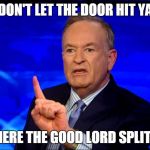 Bill O'Reilly | DON'T LET THE DOOR HIT YA; WHERE THE GOOD LORD SPLIT YA | image tagged in bill o'reilly | made w/ Imgflip meme maker