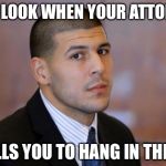A little gallows humor to brighten your day  | THAT LOOK WHEN YOUR ATTORNEY; TELLS YOU TO HANG IN THERE | image tagged in aaron hernandez tight end,jail,murder,hang in there | made w/ Imgflip meme maker