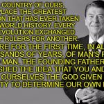 Ronald Reagan | IN THIS COUNTRY OF OURS, TOOK PLACE THE GREATEST REVOLUTION THAT HAS EVER TAKEN PLACE IN WORLD HISTORY. EVERY OTHER REVOLUTION EXCHANGED ONE | image tagged in ronald reagan | made w/ Imgflip meme maker