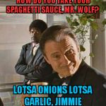 The Wolf | HOW DO YOU TAKE YOUR SPAGHETTI SAUCE, MR. WOLF? LOTSA ONIONS LOTSA GARLIC, JIMMIE | image tagged in the wolf | made w/ Imgflip meme maker