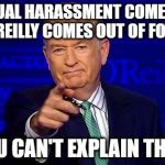 So long Bill Cosb... Clint... O'Reilly | SEXUAL HARASSMENT COMES IN, BILL O'REILLY COMES OUT OF FOX NEWS; YOU CAN'T EXPLAIN THAT! | image tagged in sexual harassment,fox news,memes,funny memes,funny because it's true,bill o'reilly | made w/ Imgflip meme maker
