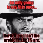 Clint Eastwood | Im only going to say this once... North Korea isn't the problem...the 1% are. | image tagged in clint eastwood | made w/ Imgflip meme maker