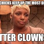 nene | THESE CHICKS KEEP UP THE MOST DRAMA... BITTER CLOWNS!! | image tagged in nene | made w/ Imgflip meme maker