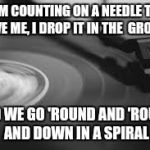 record | I'M COUNTING ON A NEEDLE TO SAVE ME, I DROP IT IN THE  GROOVE; AND WE GO 'ROUND AND 'ROUND AND DOWN IN A SPIRAL | image tagged in record | made w/ Imgflip meme maker