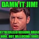 Possible side effect was waking dreams?  | DAMN IT JIM! THEY'RECALLED WAKING DREAMS NOW, NOT HALLUCINATIONS | image tagged in doctor mccoy | made w/ Imgflip meme maker