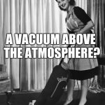 Gravity must be really strong or else we'd get sucked up | A VACUUM ABOVE THE ATMOSPHERE? SEEMS LEGIT | image tagged in 50's housework,flat earth,conspiracy | made w/ Imgflip meme maker