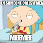 stewie griffin with gun in mouth | WHEN SOMEONE CALLS A MEME... MEEMEE | image tagged in stewie griffin with gun in mouth | made w/ Imgflip meme maker