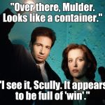 X files | "Over there, Mulder. Looks like a container."; "I see it, Scully. It appears to be full of 'win'." | image tagged in x files | made w/ Imgflip meme maker