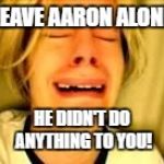 Leave Britney alone | LEAVE AARON ALONE; HE DIDN'T DO ANYTHING TO YOU! | image tagged in leave britney alone | made w/ Imgflip meme maker