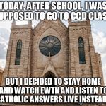 Catholic church | TODAY, AFTER SCHOOL, I WAS SUPPOSED TO GO TO CCD CLASS. BUT I DECIDED TO STAY HOME AND WATCH EWTN AND LISTEN TO CATHOLIC ANSWERS LIVE INSTEAD. | image tagged in catholic church | made w/ Imgflip meme maker