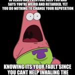 Surprised Patrick | WHEN YOU WERE SNIFFING YOUR BOOK IN CLASS AND EVERYONE SEES YOU AND SAYS YOU'RE WEIRD AND RETARDED, YET YOU DO NOTHING TO CHANGE YOUR REPUTATION; KNOWING ITS YOUR FAULT SINCE YOU CANT HELP INHALING THE SOPHISTICATED SCENT OF A BOOK | image tagged in relatable,funny meme,awesomeness,so true meme,middle school,bad luck | made w/ Imgflip meme maker
