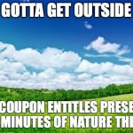 beautiful nature | GOTTA GET OUTSIDE; THIS COUPON ENTITLES PRESENTER TO 15 MINUTES OF NATURE THERAPY | image tagged in beautiful nature | made w/ Imgflip meme maker