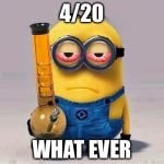 Minion420 | 4/20; WHAT EVER | image tagged in minion420 | made w/ Imgflip meme maker