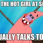 Blushing Patrick | WHEN THE HOT GIRL AT SCHOOL; ACTUALLY TALKS TO YOU | image tagged in blushing patrick | made w/ Imgflip meme maker
