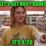 But would Mr Hand approve? | LET'S GET BUSY DUDES; IT'S 4/20 | image tagged in spicoli,420,4/20,fatty | made w/ Imgflip meme maker