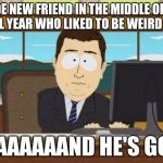 Aaaaand Its Gone | MADE NEW FRIEND IN THE MIDDLE OF THE SCHOOL YEAR WHO LIKED TO BE WEIRD LIKE ME; AAAAAAAAND HE'S GONE | image tagged in aaaaand its gone | made w/ Imgflip meme maker