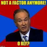 Bill O'Reilly | NOT A FACTOR ANYMORE! O RLY? | image tagged in memes,bill oreilly | made w/ Imgflip meme maker