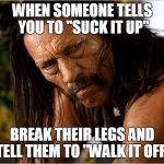 danny trejo | WHEN SOMEONE TELLS YOU TO
"SUCK IT UP"; BREAK THEIR LEGS AND TELL THEM TO "WALK IT OFF" | image tagged in danny trejo | made w/ Imgflip meme maker