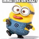 Minions  | IM NOT DUMB, IMMATURE OR CRAZY; IM JUST NOT YOU | image tagged in minions | made w/ Imgflip meme maker