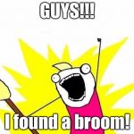What do we want | GUYS!!! I found a broom! | image tagged in what do we want | made w/ Imgflip meme maker