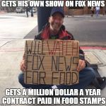 Fox News | GETS HIS OWN SHOW ON FOX NEWS; GETS A MILLION DOLLAR A YEAR CONTRACT PAID IN FOOD STAMPS | image tagged in fox news | made w/ Imgflip meme maker