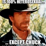 Chuck Norris | NEW STUDY SAY'S NO ONE IS 100% HETEROSEXUAL... ... EXCEPT CHUCK NORRIS, OBVIOUSLY! | image tagged in chuck norris | made w/ Imgflip meme maker