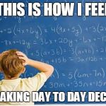 This is how I feel | THIS IS HOW I FEEL; JUST MAKING DAY TO DAY DECISIONS | image tagged in maths,life,decisions,how i feel,depression,anxiety | made w/ Imgflip meme maker