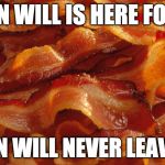 Bacon week is coming (May 22-28)....here is an appetizer. | BACON WILL IS HERE FOR YOU; BACON WILL NEVER LEAVE YOU | image tagged in bacon,bacon week,love | made w/ Imgflip meme maker