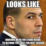 Aaron Hernandez 13 reasons why | LOOKS LIKE; DANCING WITH THE STARS NEEDS TO RETHINK THE CAST FOR NEXT SEASON | image tagged in aaron hernandez 13 reasons why | made w/ Imgflip meme maker