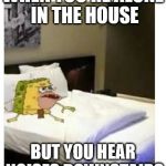 SpongeBob caveman bed | WHEN YOU'RE ALONE IN THE HOUSE; BUT YOU HEAR NOISES DOWNSTAIRS | image tagged in spongebob caveman bed | made w/ Imgflip meme maker