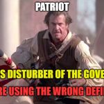 The Patriot | PATRIOT; "FACTIOUS DISTURBER OF THE GOVERNMENT"; YOU ARE USING THE WRONG DEFINITION | image tagged in the patriot | made w/ Imgflip meme maker