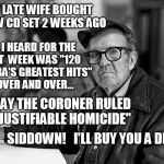 Sounds reasonable to me... | MY LATE WIFE BOUGHT A NEW CD SET 2 WEEKS AGO; ALL I HEARD FOR THE NEXT  WEEK WAS "120 OF ABBA'S GREATEST HITS"     OVER AND OVER... TODAY THE CORONER RULED IT "JUSTIFIABLE HOMICIDE"; SIDDOWN!   I'LL BUY YOU A DRINK! | image tagged in at the bar | made w/ Imgflip meme maker
