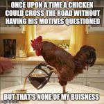 coffee chicken | ONCE UPON A TIME A CHICKEN COULD CROSS THE ROAD WITHOUT HAVING HIS MOTIVES QUESTIONED; BUT THAT'S NONE OF MY BUISNESS | image tagged in coffee chicken | made w/ Imgflip meme maker