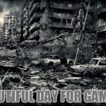 End of the world | BEAUTIFUL DAY FOR GAMERS | image tagged in end of the world | made w/ Imgflip meme maker