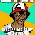 Who needs FB or Twitter? Because i'm already Following you | WHO NEED FB OR TWITTER? BECAUSE I'M ALREADY FOLLOWING YOU | image tagged in ash pedreiro | made w/ Imgflip meme maker