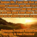 Sunrise | In human life, if you feel that you have made a mistake, you don’t try to undo the past or the present, but you just accept where you are and work from there. Tremendous openness as to where you are is necessary. – Chögyam Trungpa Rinpoche, “Your Life Is Your Practice” | image tagged in sunrise | made w/ Imgflip meme maker