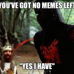 Monty Python Black Knight | "YOU'VE GOT NO MEMES LEFT"; "YES I HAVE" | image tagged in monty python black knight | made w/ Imgflip meme maker