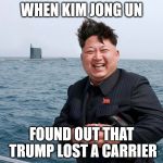 Trump lost carrier | WHEN KIM JONG UN; FOUND OUT THAT TRUMP LOST A CARRIER | image tagged in kim jung un,donald trump,aircraft carrier,north korea,trump,memes | made w/ Imgflip meme maker