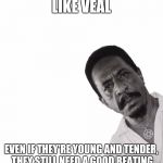 I don't always beat woman... But when I do...  | WOMAN ARE LIKE VEAL; EVEN IF THEY'RE YOUNG AND TENDER, THEY STILL NEED A GOOD BEATING BEFORE THEY'RE READY FOR DINNER | image tagged in ike turner peeking,woman beater,abusive | made w/ Imgflip meme maker
