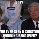 Different kind a cleavage  | JOEY; HAVE YOU EVER SEEN A CONSTRUCTION WORKING BEND OVER? | image tagged in airplane joey,memes | made w/ Imgflip meme maker