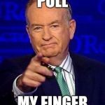 Bill O'Reilly | PULL; MY FINGER | image tagged in bill o'reilly | made w/ Imgflip meme maker