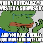 Sad pepe the imgflipper | WHEN YOU REALISE YOU WASTED A SUBMISSION; AND YOU HAVE A REALLY GOOD MEME A MINUTE LATER | image tagged in sad pepe the frog,memes,imgflip,submissions,life problems,buggylememe | made w/ Imgflip meme maker