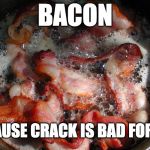 Just say yes to bacon. | BACON; BECAUSE CRACK IS BAD FOR YOU | image tagged in bacon cooking,bacon week,is coming,may 22-26,bacon,crack | made w/ Imgflip meme maker