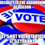 Vote | DEMOCRACY IS THE ABANDONMENT OF REASON; IF IT'S NOT VOLUNTARYISM IT'S TYRANNY | image tagged in vote | made w/ Imgflip meme maker