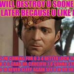 michaelgtav | I WILL DESTROY U SOONER OR LATER BECAUSE U LIKE PS4; 1 2 IM COMING FOR U 3 4 BETTER LOCK THE DOOR 5 6 GRAB UR CRUCIFIX 7 8 GONNA STAY UP LATE 9 10 NEVER SLEEP AGAIN SEE U IN UR DREAMS | image tagged in michaelgtav,scumbag | made w/ Imgflip meme maker