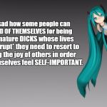 Self-Important | It's really sad how some people can be so PROUD OF THEMSELVES for being; totally immature DICKS whose lives are so *bankrupt* they need to resort to; threatening the joy of others in order to make themselves feel SELF-IMPORTANT. | image tagged in self important,pissed off,vocaloid,hatsune miku | made w/ Imgflip meme maker