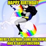 batmanunicorn | HAPPY BIRTHDAY; HERE'S BATMAN, SOME DOLPHINS AND A GASSY UNICORN | image tagged in batmanunicorn | made w/ Imgflip meme maker