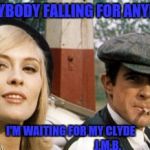 Bonnie and Clyde | EVERYBODY FALLING FOR ANYBODY; I'M WAITING FOR MY CLYDE                                  J.M.B. | image tagged in bonnie and clyde | made w/ Imgflip meme maker