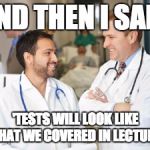 doctors | AND THEN I SAID; 'TESTS WILL LOOK LIKE WHAT WE COVERED IN LECTURE" | image tagged in doctors | made w/ Imgflip meme maker